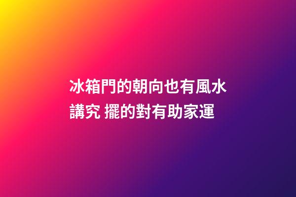 冰箱門的朝向也有風水講究 擺的對有助家運